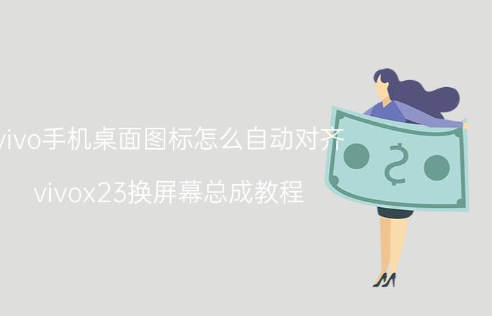 vivo手机桌面图标怎么自动对齐 vivox23换屏幕总成教程？